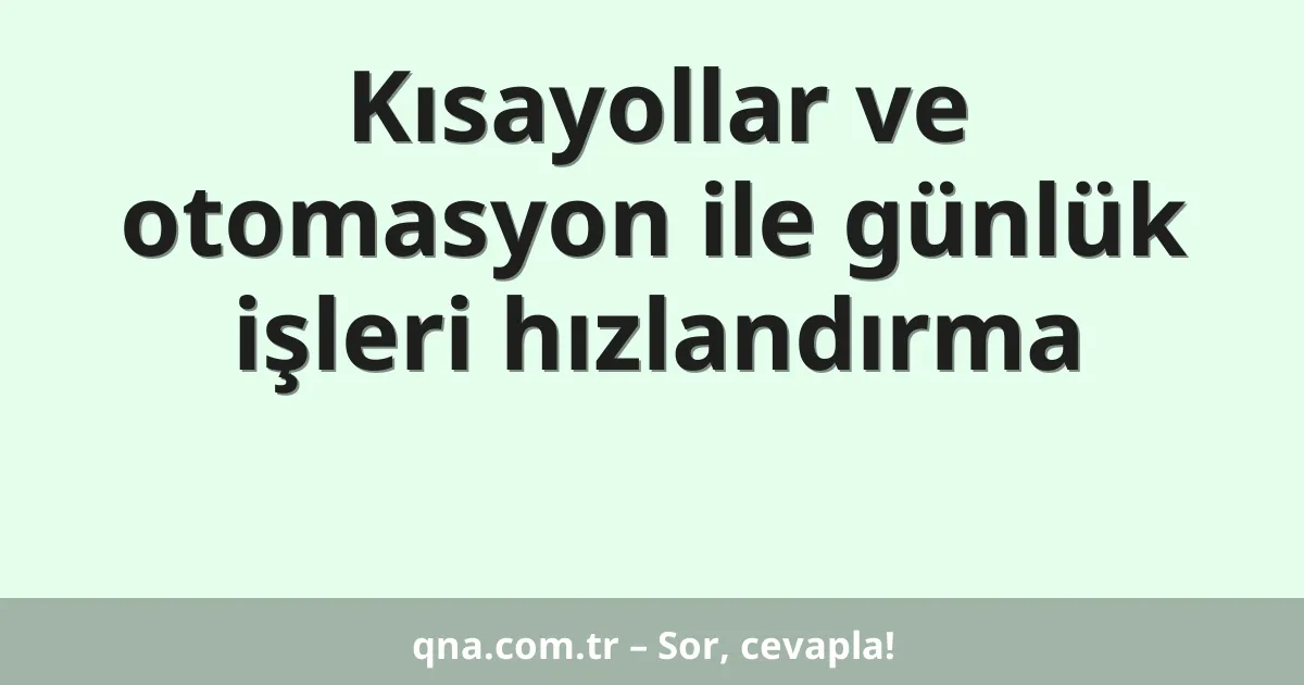 Kısayollar ve otomasyon ile günlük işleri hızlandırma