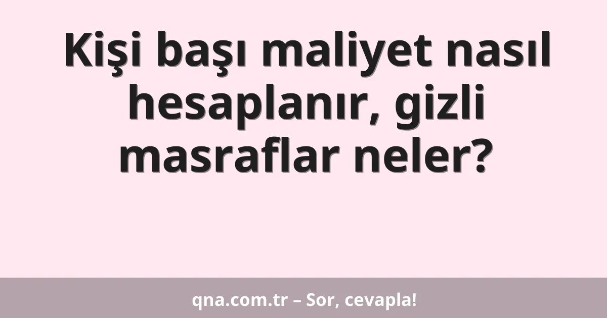 Kişi başı maliyet nasıl hesaplanır, gizli masraflar neler?