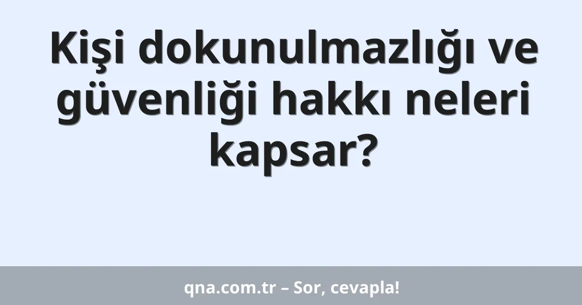 Kişi dokunulmazlığı ve güvenliği hakkı neleri kapsar?