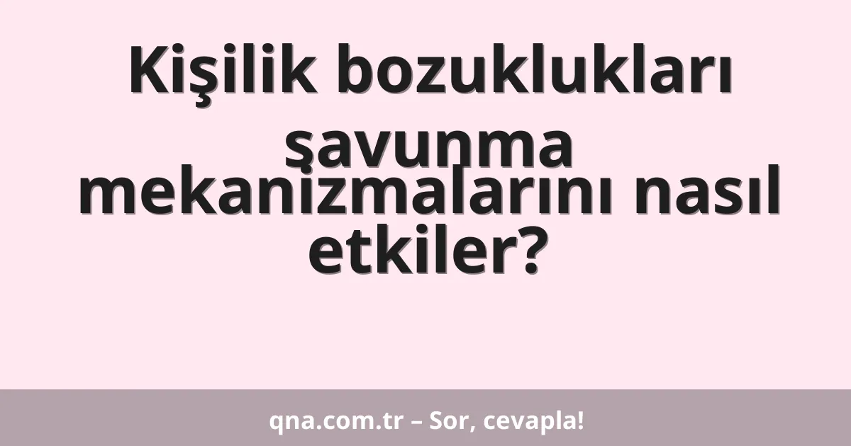 Kişilik bozuklukları savunma mekanizmalarını nasıl etkiler?