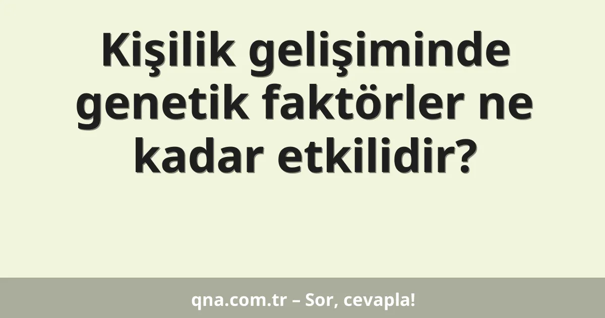 Kişilik gelişiminde genetik faktörler ne kadar etkilidir?