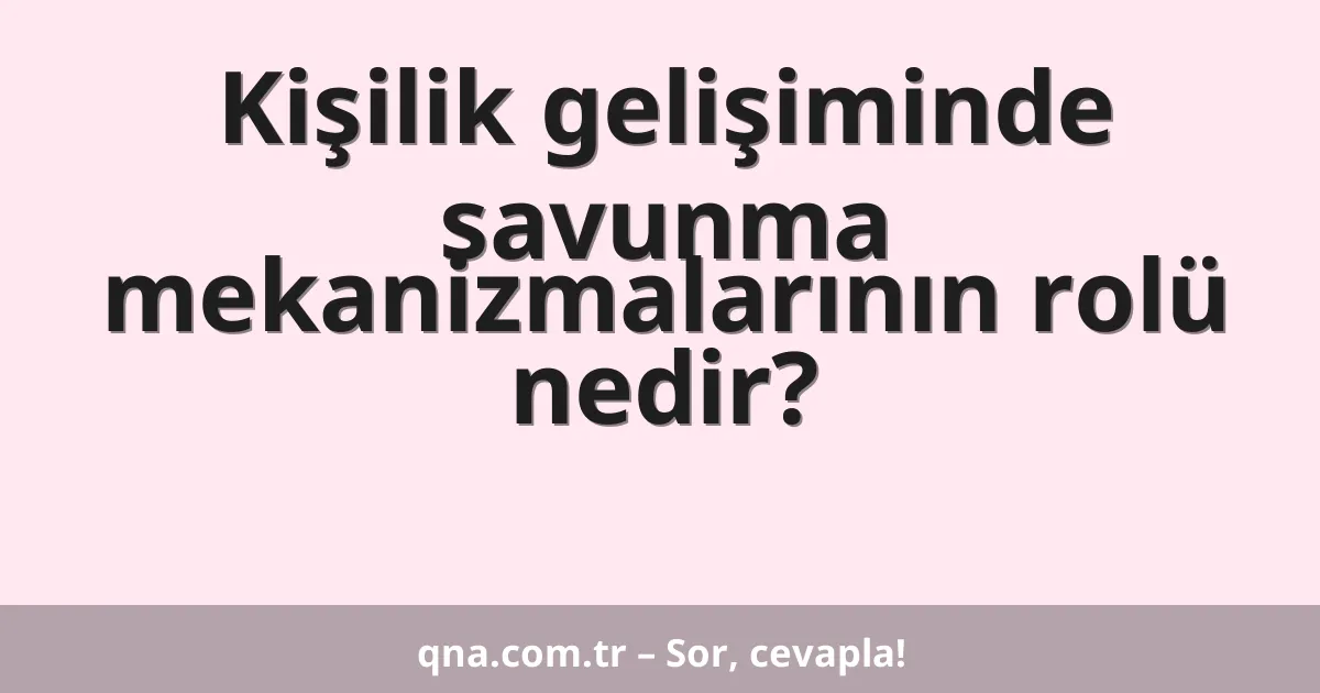 Kişilik gelişiminde savunma mekanizmalarının rolü nedir?