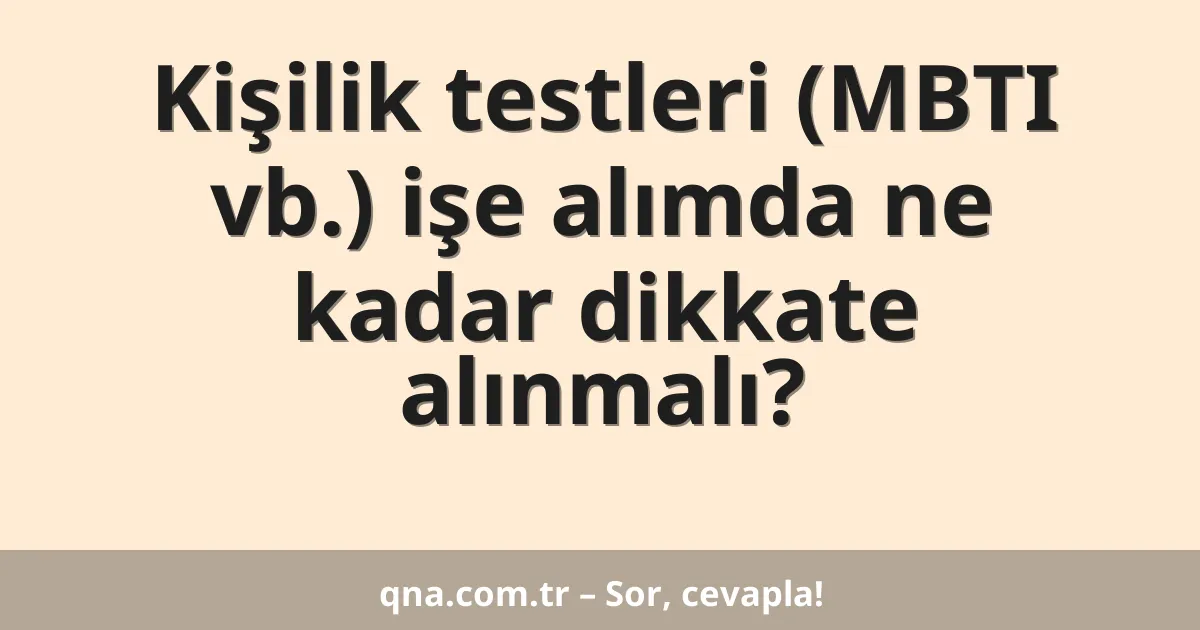 Kişilik testleri (MBTI vb.) işe alımda ne kadar dikkate alınmalı?
