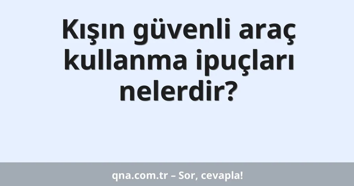 Kışın güvenli araç kullanma ipuçları nelerdir?
