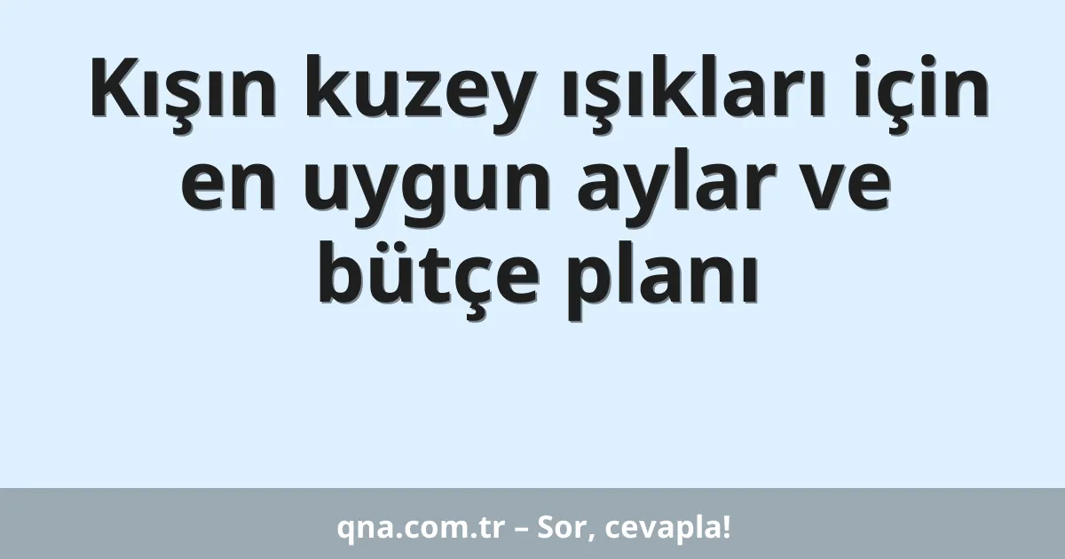Kışın kuzey ışıkları için en uygun aylar ve bütçe planı