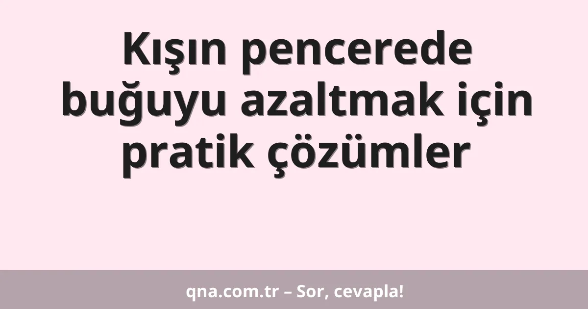 Kışın pencerede buğuyu azaltmak için pratik çözümler