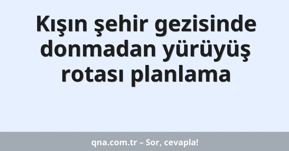 Kışın şehir gezisinde donmadan yürüyüş rotası planlama