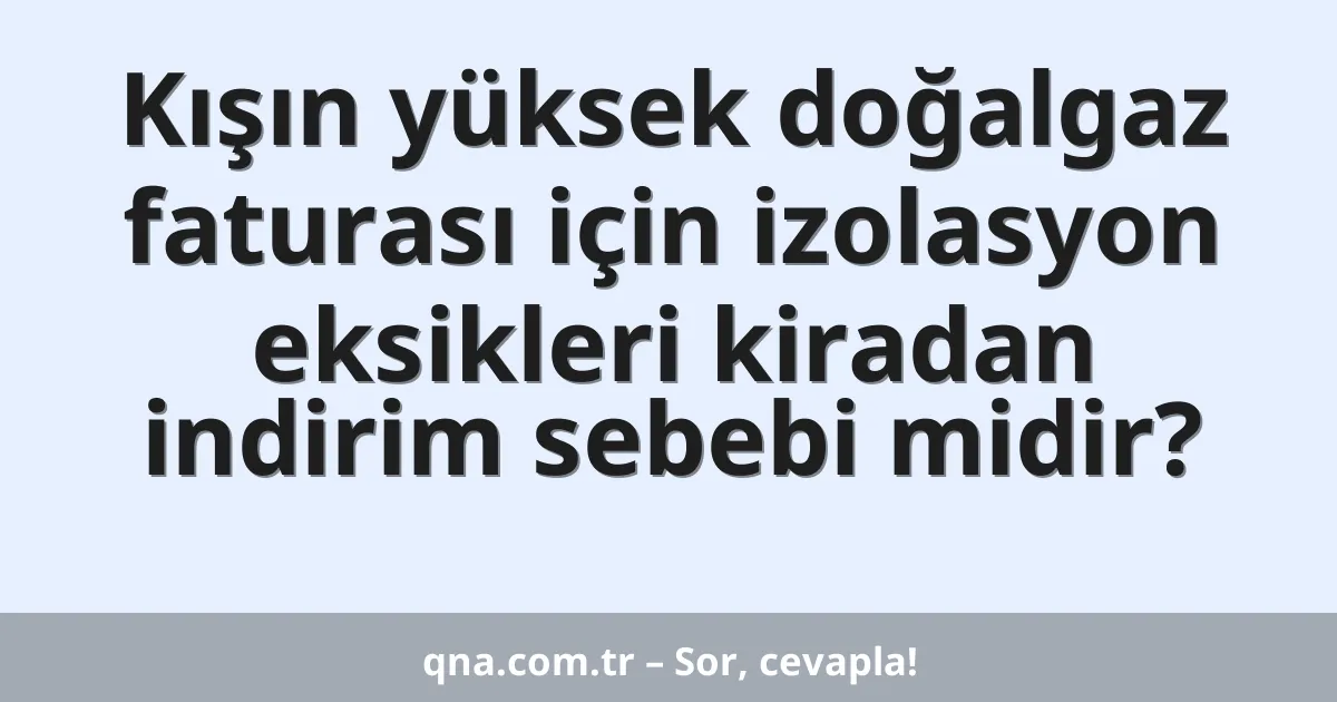 Kışın yüksek doğalgaz faturası için izolasyon eksikleri kiradan indirim sebebi midir?