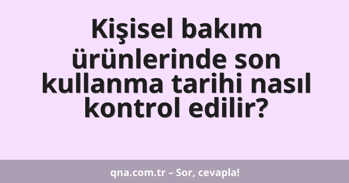 Kişisel bakım ürünlerinde son kullanma tarihi nasıl kontrol edilir?