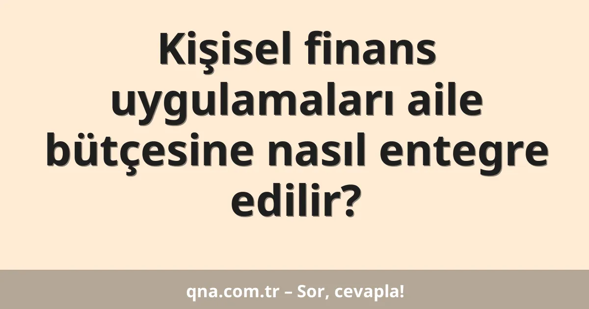 Kişisel finans uygulamaları aile bütçesine nasıl entegre edilir?