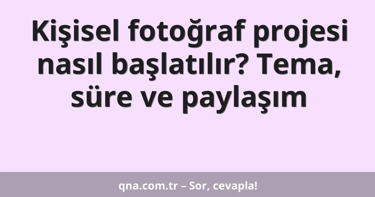 Kişisel fotoğraf projesi nasıl başlatılır? Tema, süre ve paylaşım