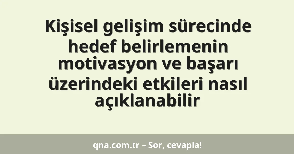 Kişisel gelişim sürecinde hedef belirlemenin motivasyon ve başarı üzerindeki etkileri nasıl açıklanabilir
