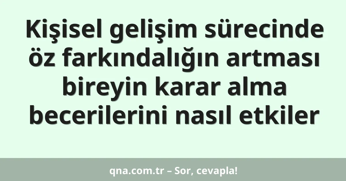 Kişisel gelişim sürecinde öz farkındalığın artması bireyin karar alma becerilerini nasıl etkiler