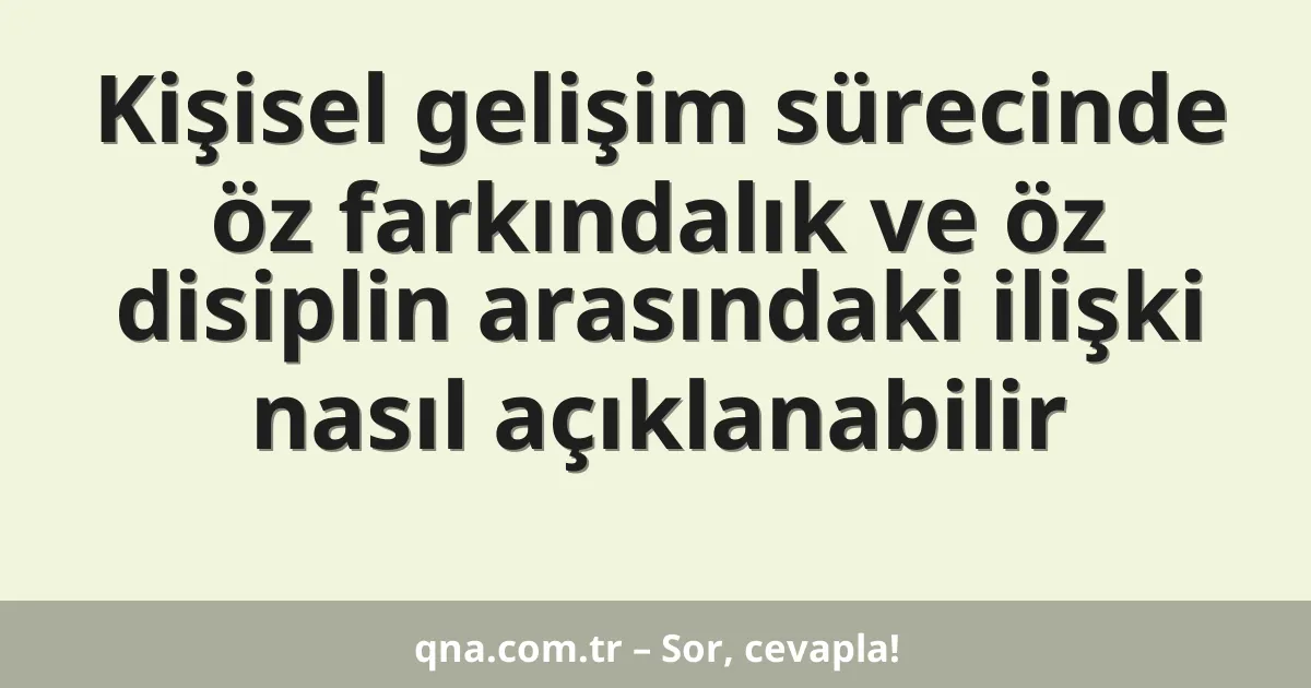 Kişisel gelişim sürecinde öz farkındalık ve öz disiplin arasındaki ilişki nasıl açıklanabilir