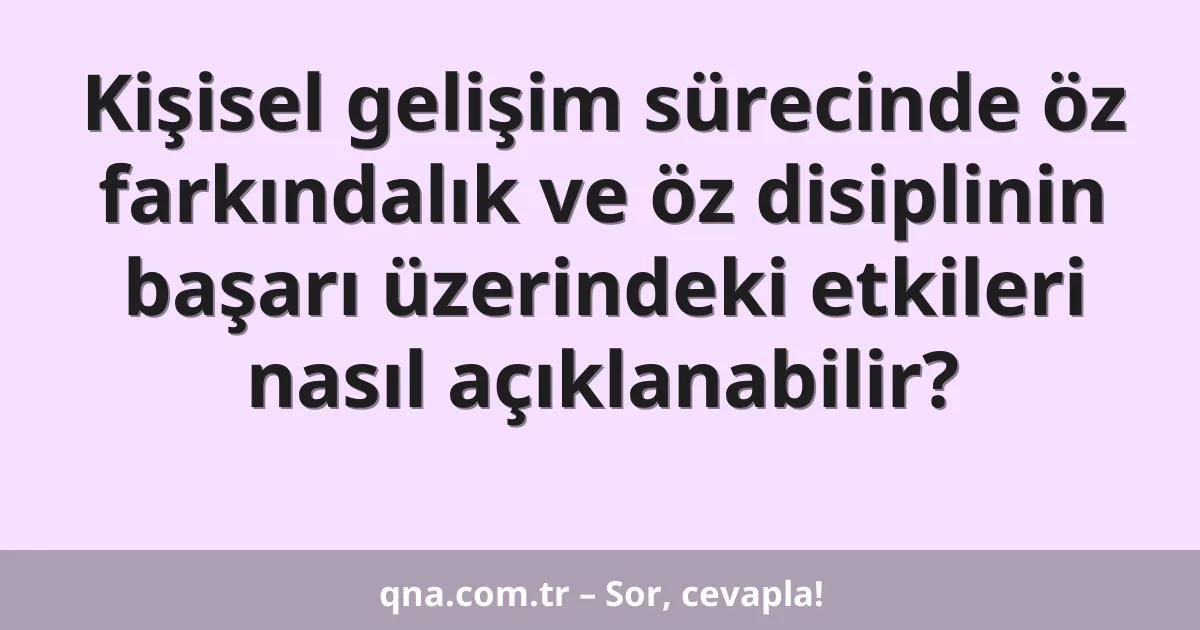 Kişisel gelişim sürecinde öz farkındalık ve öz disiplinin başarı üzerindeki etkileri nasıl açıklanabilir?