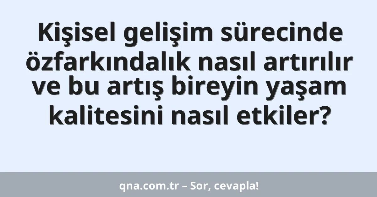 Kişisel gelişim sürecinde özfarkındalık nasıl artırılır ve bu artış bireyin yaşam kalitesini nasıl etkiler?