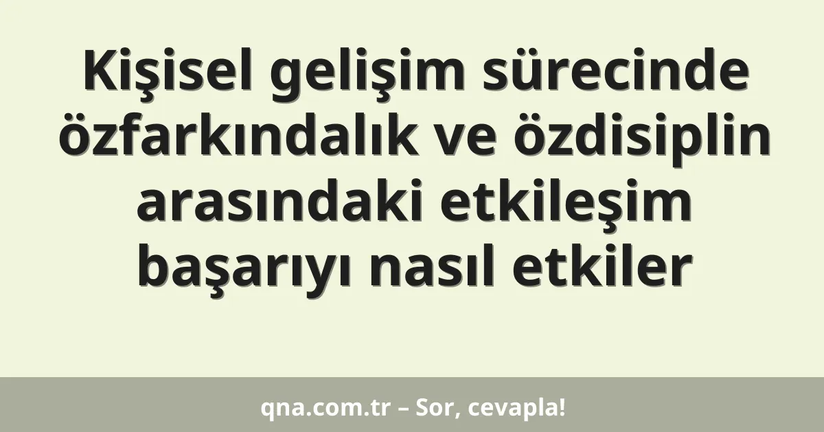 Kişisel gelişim sürecinde özfarkındalık ve özdisiplin arasındaki etkileşim başarıyı nasıl etkiler
