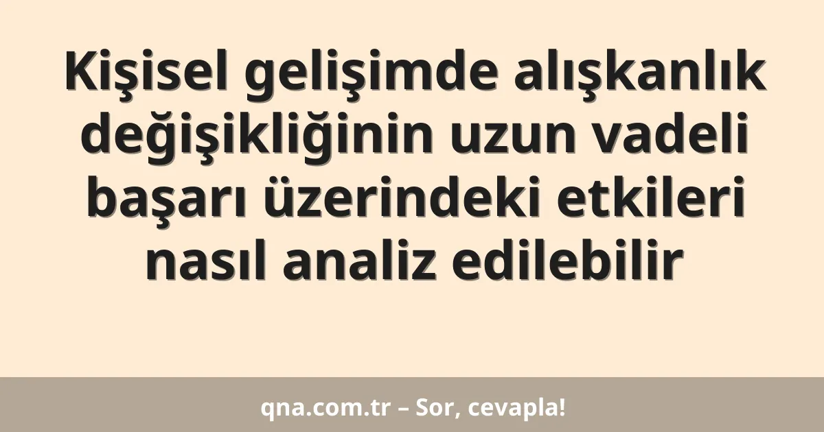 Kişisel gelişimde alışkanlık değişikliğinin uzun vadeli başarı üzerindeki etkileri nasıl analiz edilebilir
