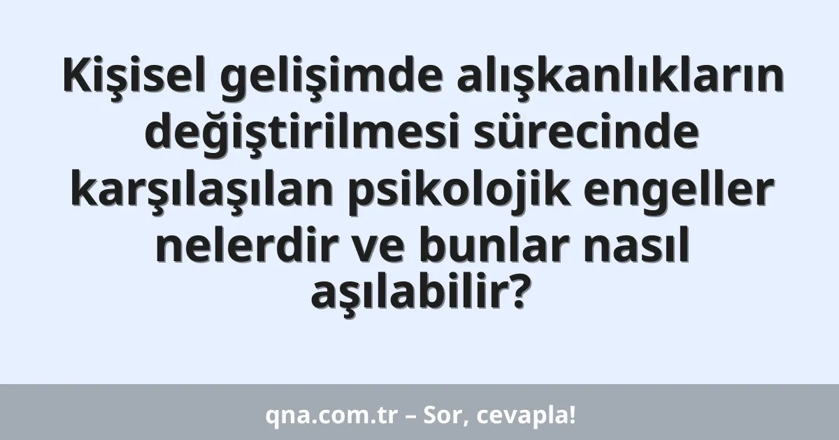 Kişisel gelişimde alışkanlıkların değiştirilmesi sürecinde karşılaşılan psikolojik engeller nelerdir ve bunlar nasıl aşılabilir?