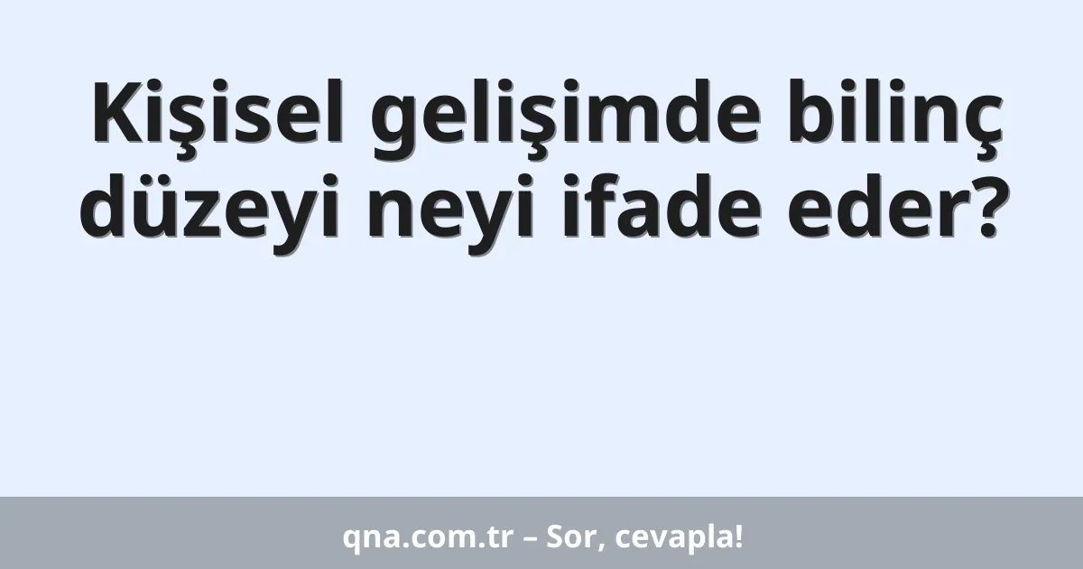 Kişisel gelişimde bilinç düzeyi neyi ifade eder?