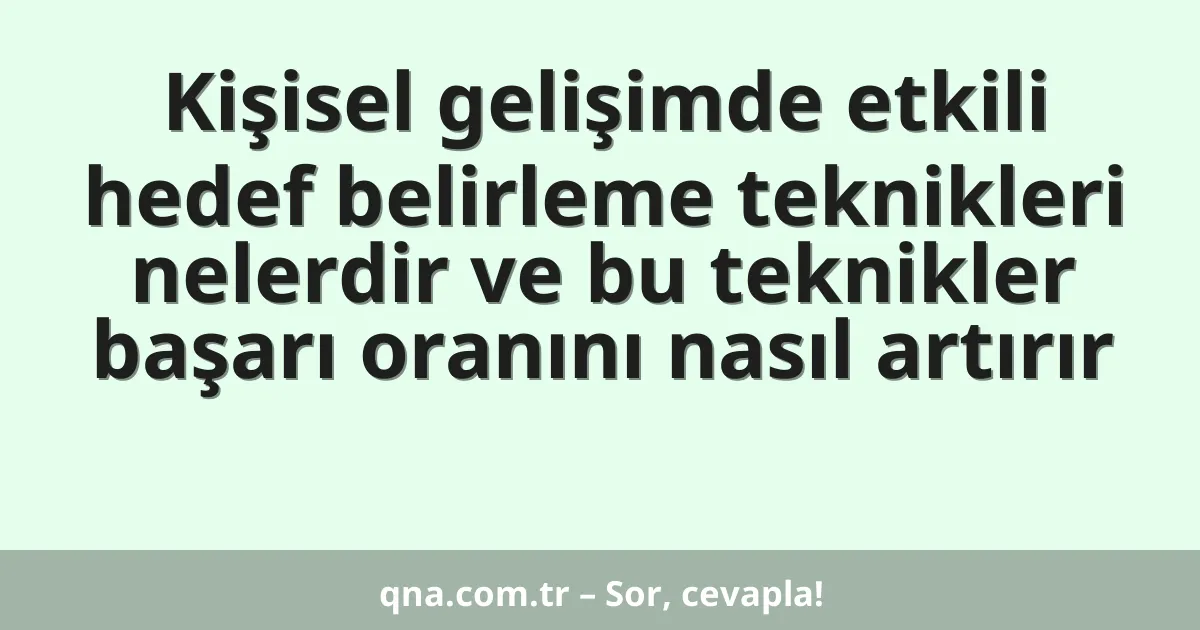 Kişisel gelişimde etkili hedef belirleme teknikleri nelerdir ve bu teknikler başarı oranını nasıl artırır