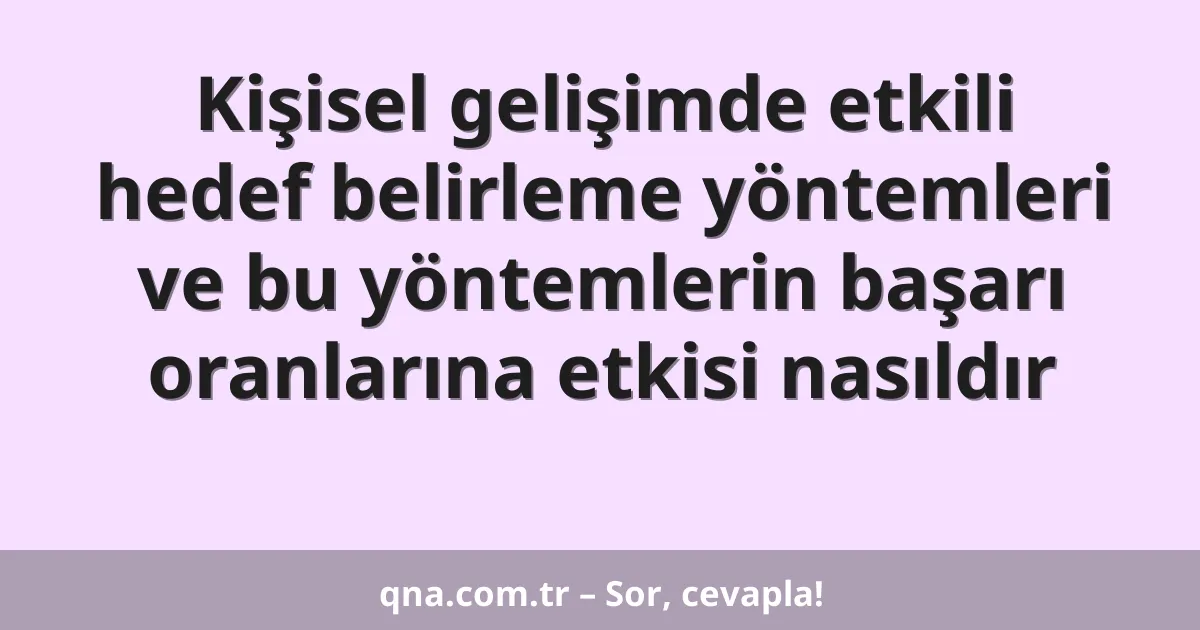 Kişisel gelişimde etkili hedef belirleme yöntemleri ve bu yöntemlerin başarı oranlarına etkisi nasıldır