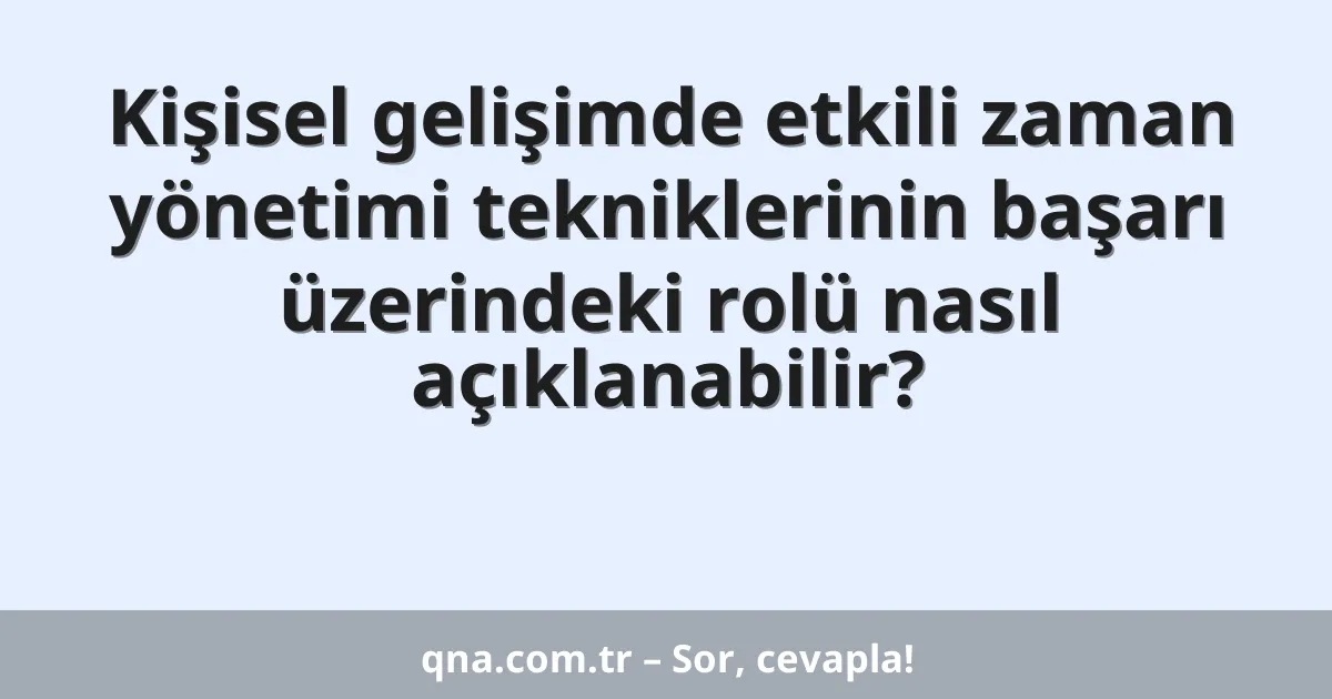 Kişisel gelişimde etkili zaman yönetimi tekniklerinin başarı üzerindeki rolü nasıl açıklanabilir?