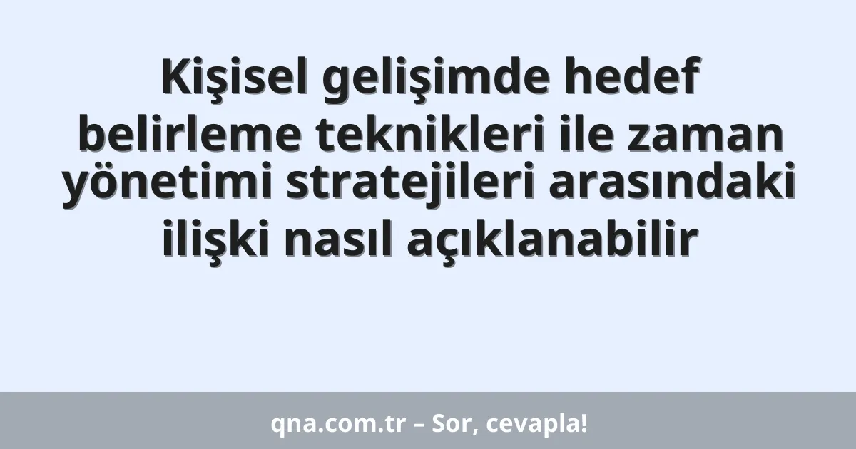 Kişisel gelişimde hedef belirleme teknikleri ile zaman yönetimi stratejileri arasındaki ilişki nasıl açıklanabilir