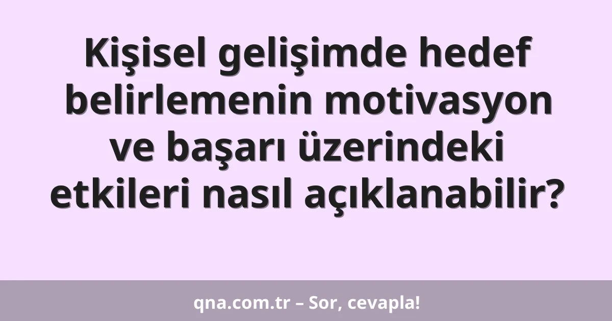 Kişisel gelişimde hedef belirlemenin motivasyon ve başarı üzerindeki etkileri nasıl açıklanabilir?