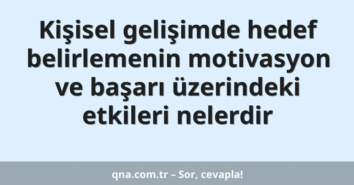 Kişisel gelişimde hedef belirlemenin motivasyon ve başarı üzerindeki etkileri nelerdir