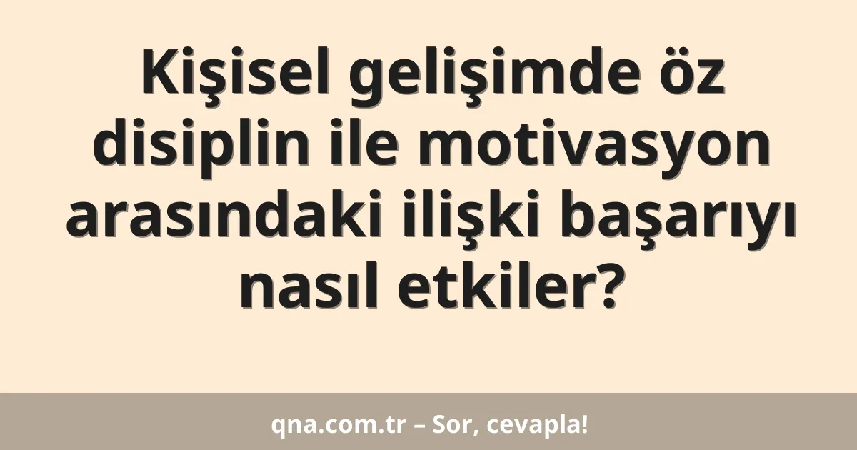 Kişisel gelişimde öz disiplin ile motivasyon arasındaki ilişki başarıyı nasıl etkiler?