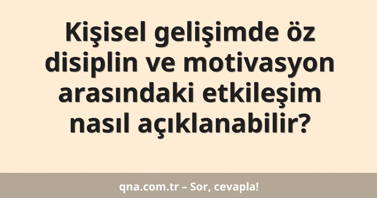 Kişisel gelişimde öz disiplin ve motivasyon arasındaki etkileşim nasıl açıklanabilir?