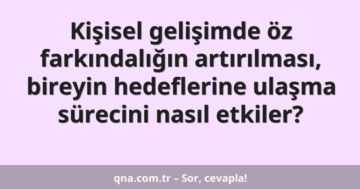 Kişisel gelişimde öz farkındalığın artırılması, bireyin hedeflerine ulaşma sürecini nasıl etkiler?