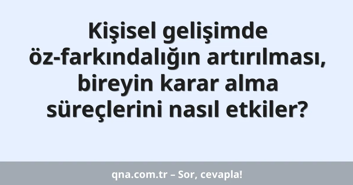 Kişisel gelişimde öz-farkındalığın artırılması, bireyin karar alma süreçlerini nasıl etkiler?