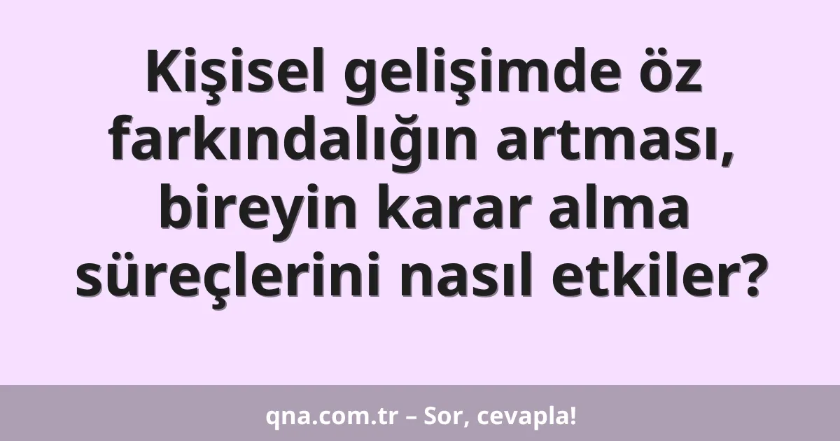 Kişisel gelişimde öz farkındalığın artması, bireyin karar alma süreçlerini nasıl etkiler?
