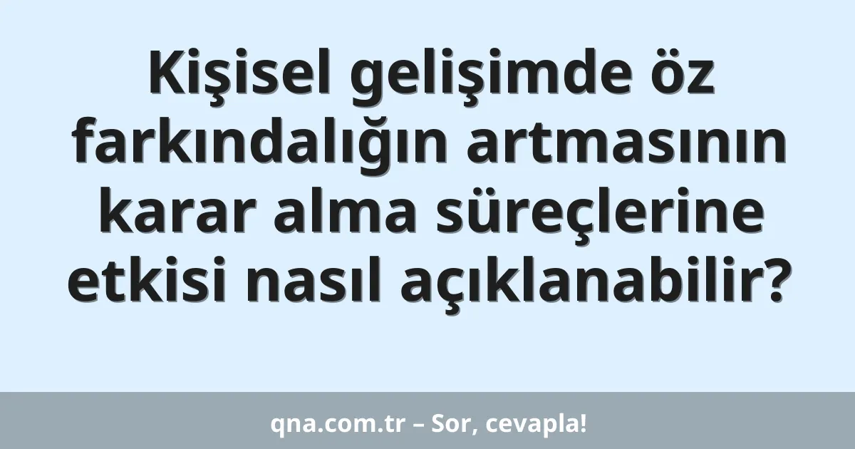 Kişisel gelişimde öz farkındalığın artmasının karar alma süreçlerine etkisi nasıl açıklanabilir?