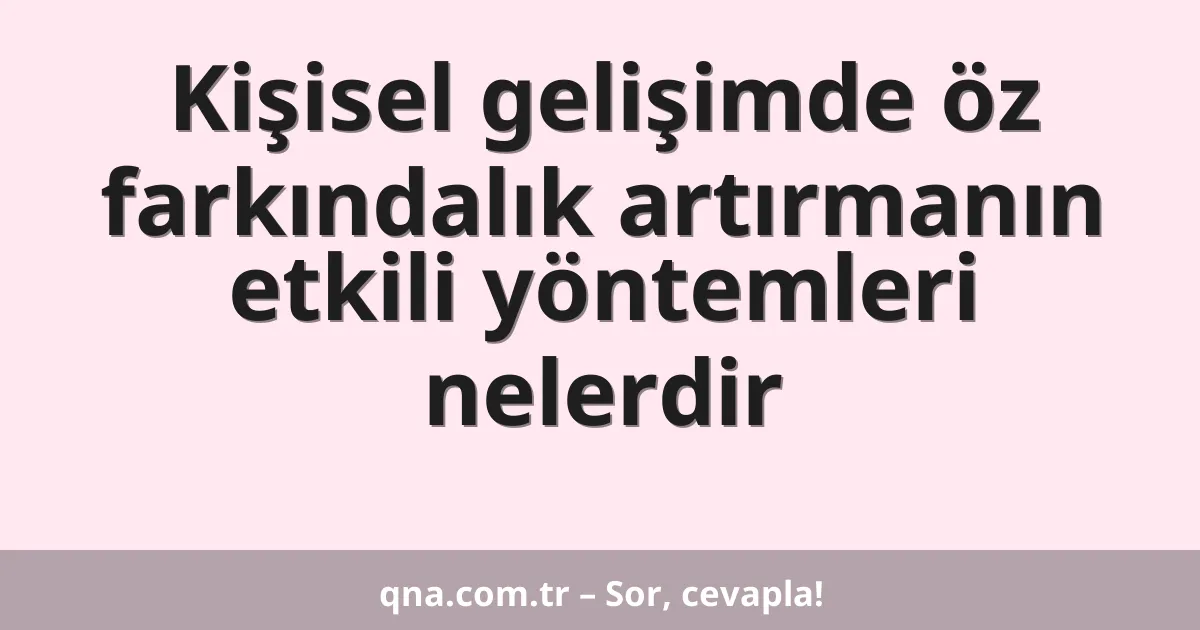 Kişisel gelişimde öz farkındalık artırmanın etkili yöntemleri nelerdir