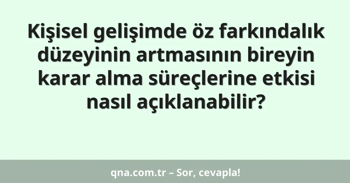 Kişisel gelişimde öz farkındalık düzeyinin artmasının bireyin karar alma süreçlerine etkisi nasıl açıklanabilir?