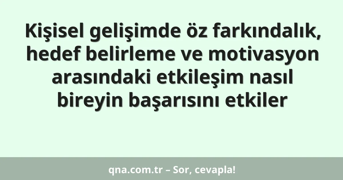Kişisel gelişimde öz farkındalık, hedef belirleme ve motivasyon arasındaki etkileşim nasıl bireyin başarısını etkiler