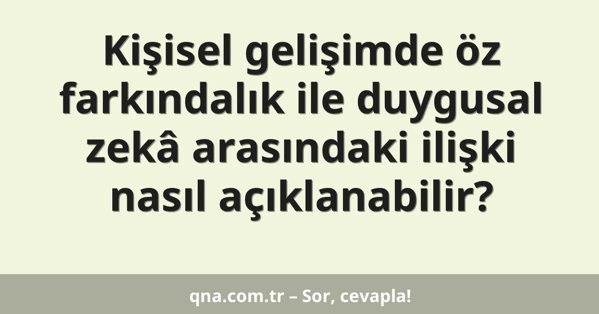 Kişisel gelişimde öz farkındalık ile duygusal zekâ arasındaki ilişki nasıl açıklanabilir?