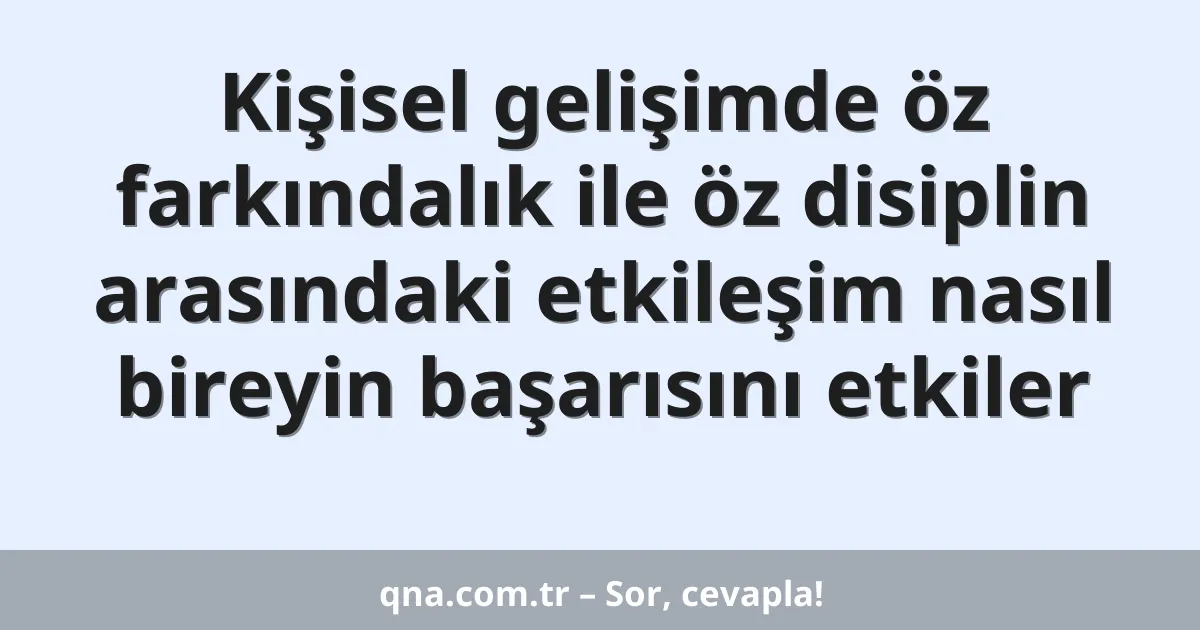 Kişisel gelişimde öz farkındalık ile öz disiplin arasındaki etkileşim nasıl bireyin başarısını etkiler
