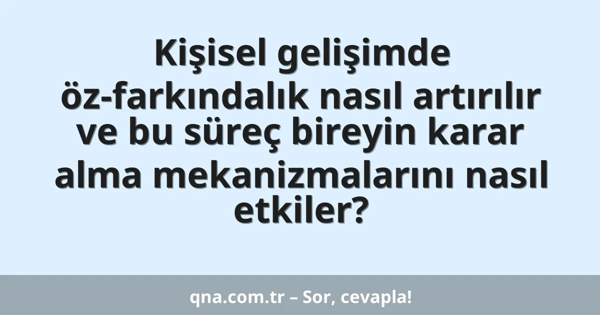 Kişisel gelişimde öz-farkındalık nasıl artırılır ve bu süreç bireyin karar alma mekanizmalarını nasıl etkiler?