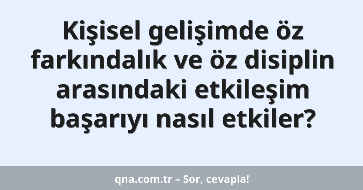 Kişisel gelişimde öz farkındalık ve öz disiplin arasındaki etkileşim başarıyı nasıl etkiler?