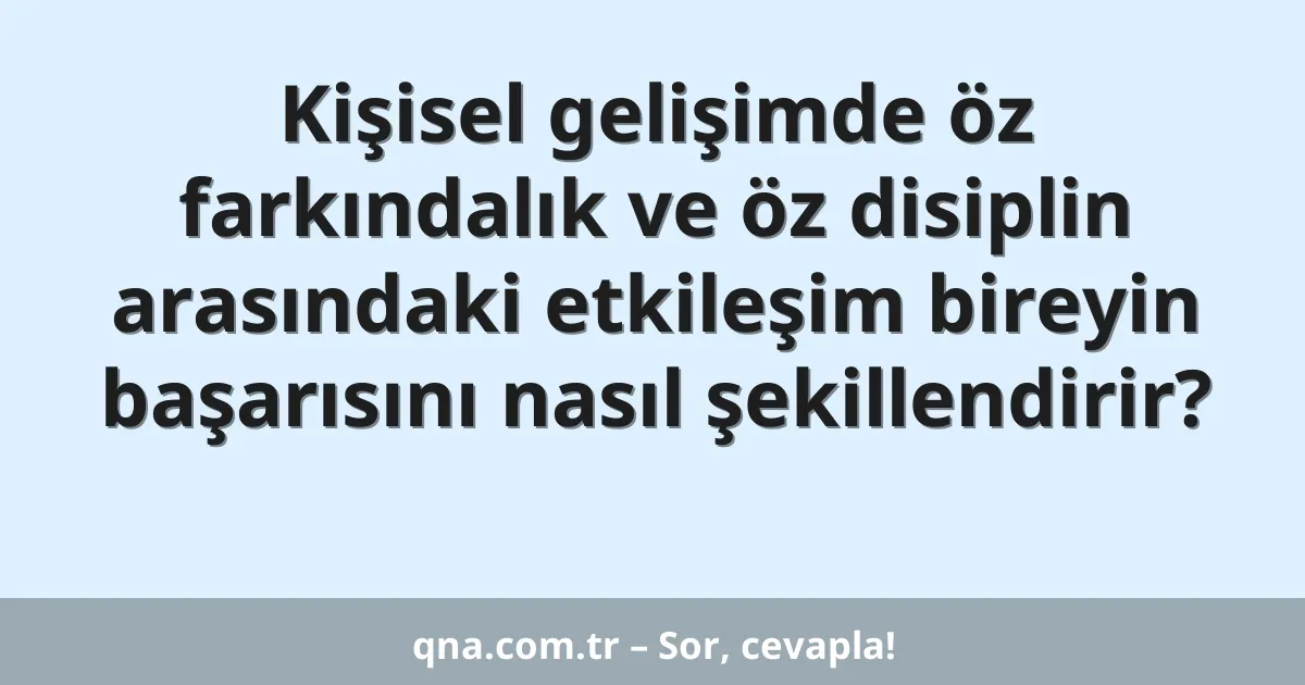 Kişisel gelişimde öz farkındalık ve öz disiplin arasındaki etkileşim bireyin başarısını nasıl şekillendirir?