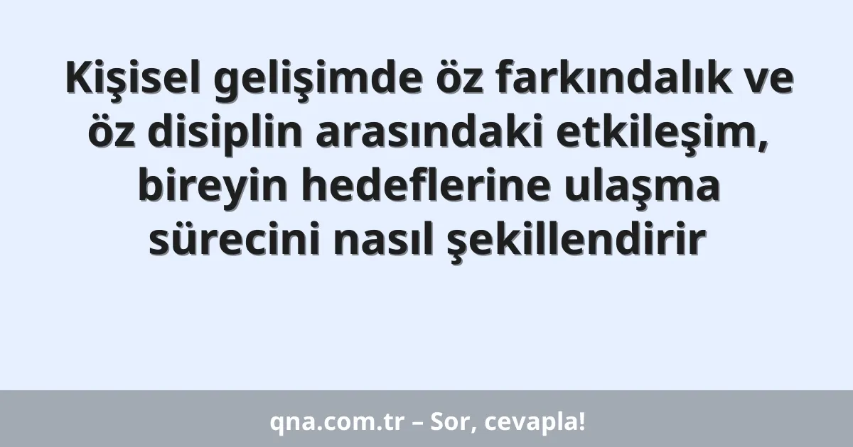 Kişisel gelişimde öz farkındalık ve öz disiplin arasındaki etkileşim, bireyin hedeflerine ulaşma sürecini nasıl şekillendirir