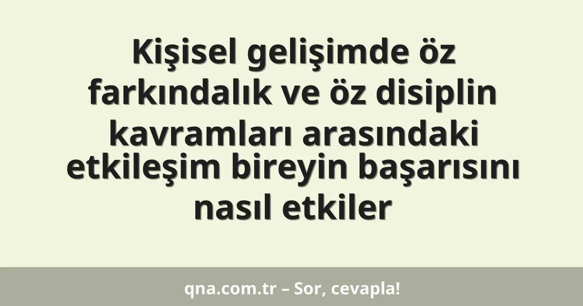 Kişisel gelişimde öz farkındalık ve öz disiplin kavramları arasındaki etkileşim bireyin başarısını nasıl etkiler