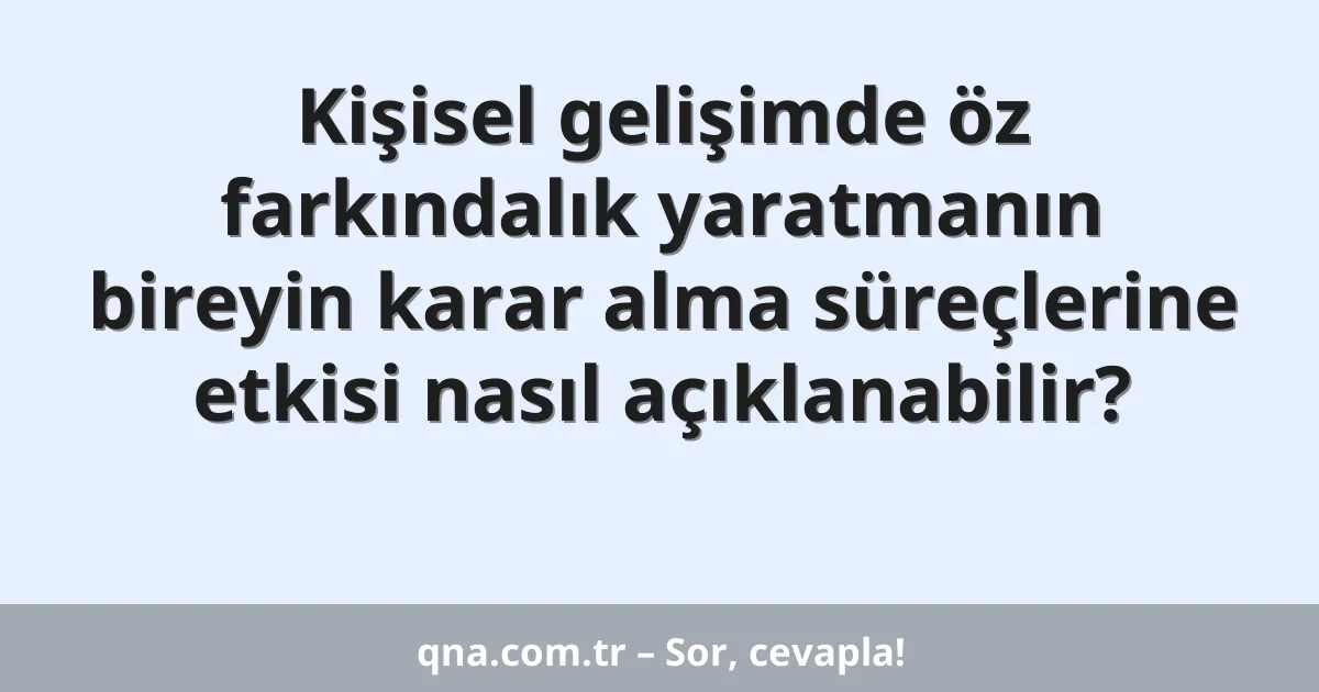 Kişisel gelişimde öz farkındalık yaratmanın bireyin karar alma süreçlerine etkisi nasıl açıklanabilir?