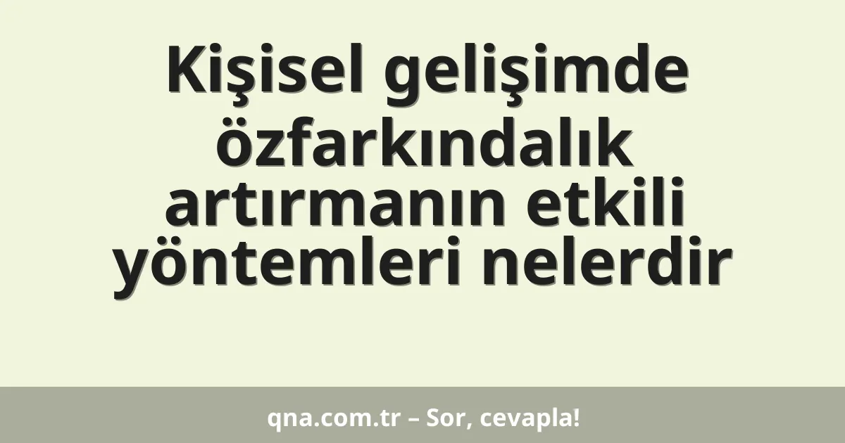 Kişisel gelişimde özfarkındalık artırmanın etkili yöntemleri nelerdir
