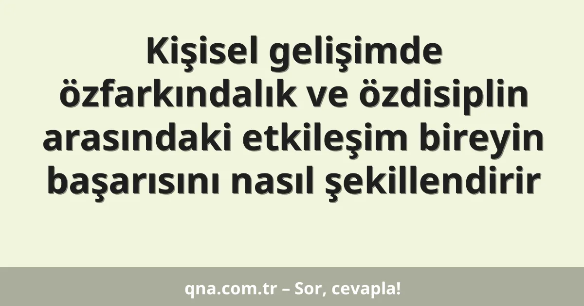 Kişisel gelişimde özfarkındalık ve özdisiplin arasındaki etkileşim bireyin başarısını nasıl şekillendirir