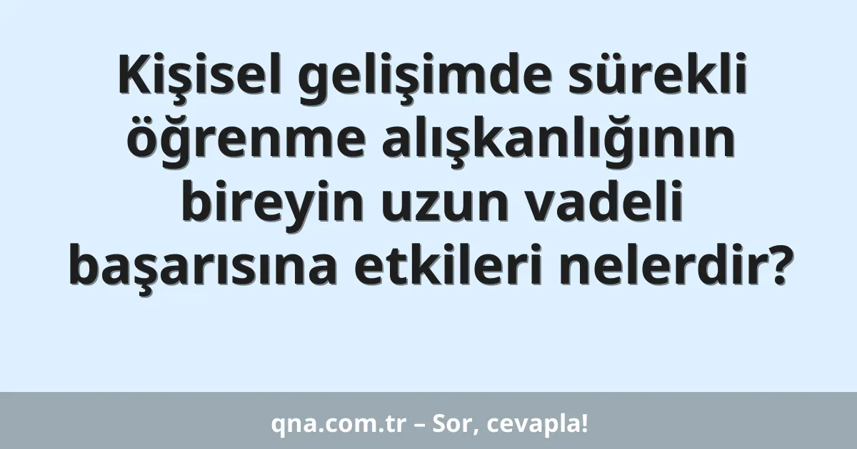 Kişisel gelişimde sürekli öğrenme alışkanlığının bireyin uzun vadeli başarısına etkileri nelerdir?